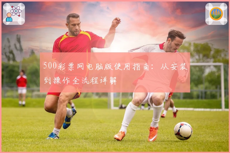 500彩票网电脑版使用指南：从安装到操作全流程详解