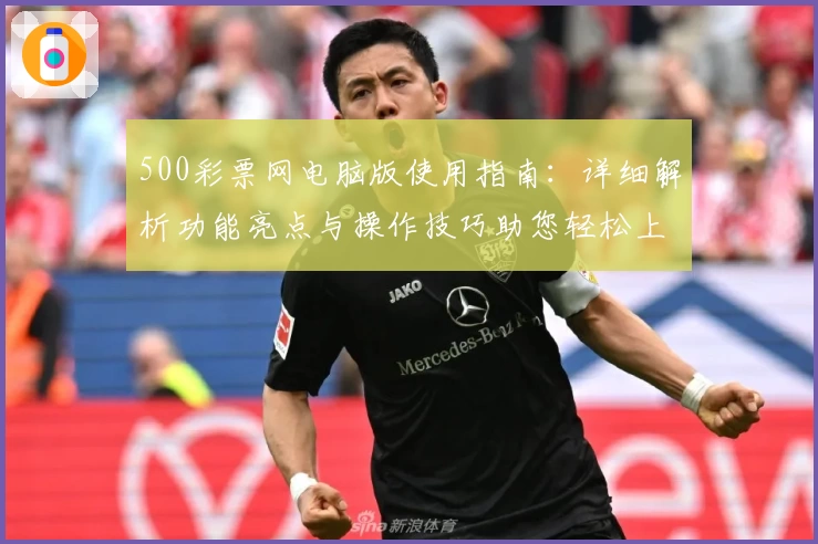 500彩票网电脑版使用指南：详细解析功能亮点与操作技巧助您轻松上手
