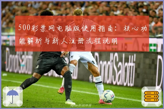 500彩票网电脑版使用指南：核心功能解析与新人注册流程说明