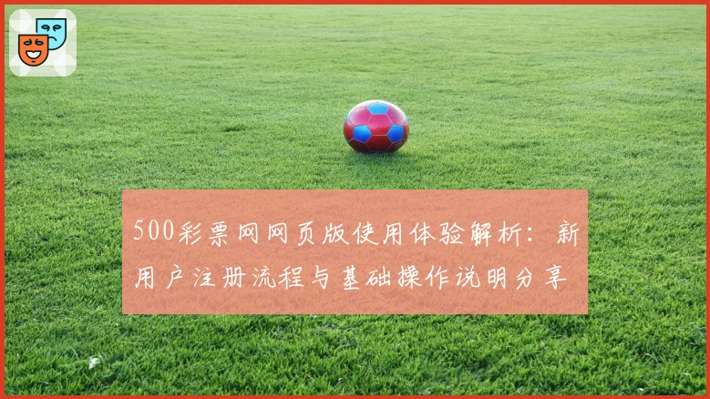 500彩票网网页版使用体验解析：新用户注册流程与基础操作说明分享