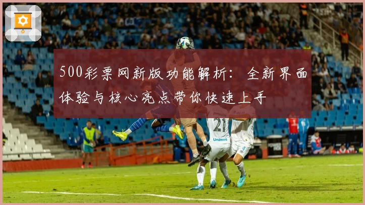500彩票网新版功能解析：全新界面体验与核心亮点带你快速上手