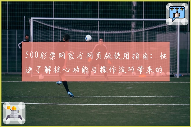 500彩票网官方网页版使用指南：快速了解核心功能与操作技巧带来的便捷体验