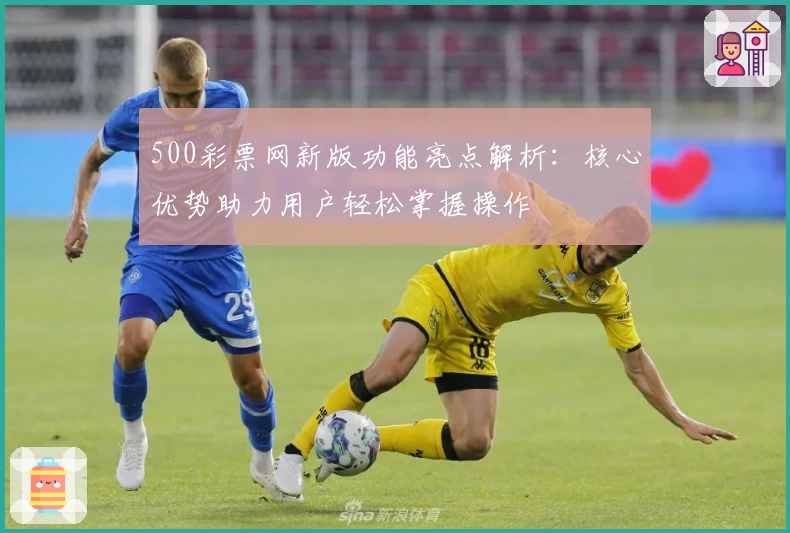 500彩票网新版功能亮点解析：核心优势助力用户轻松掌握操作