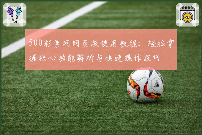 500彩票网网页版使用教程：轻松掌握核心功能解析与快速操作技巧