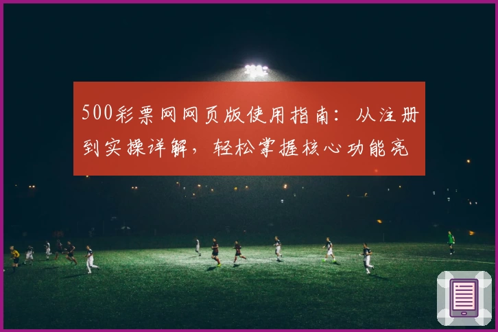 500彩票网网页版使用指南：从注册到实操详解，轻松掌握核心功能亮点