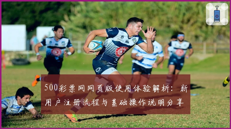 500彩票网网页版使用体验解析：新用户注册流程与基础操作说明分享