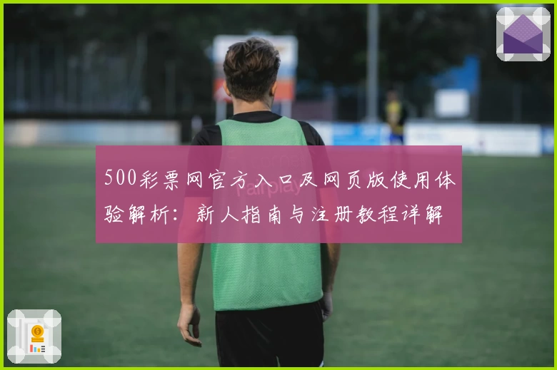 500彩票网官方入口及网页版使用体验解析：新人指南与注册教程详解