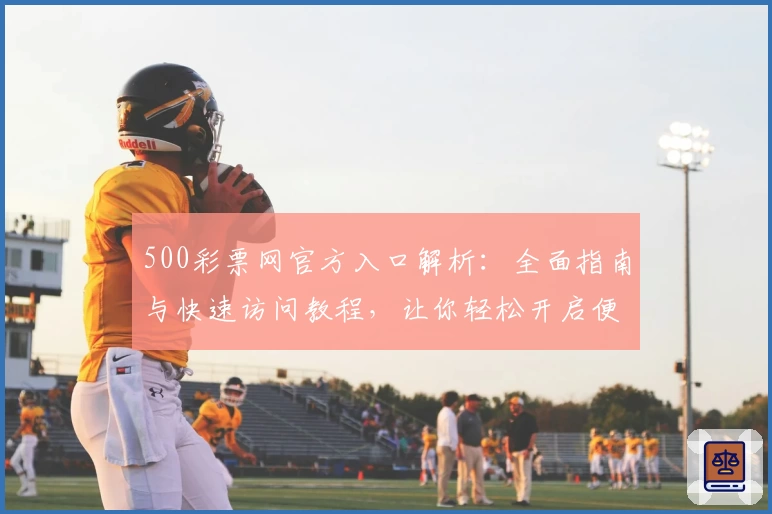 500彩票网官方入口解析：全面指南与快速访问教程，让你轻松开启便捷体验