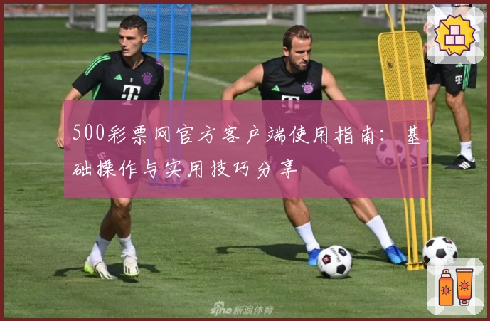 500彩票网官方客户端使用指南：基础操作与实用技巧分享