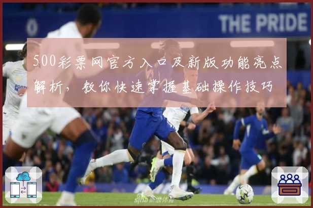 500彩票网官方入口及新版功能亮点解析，教你快速掌握基础操作技巧
