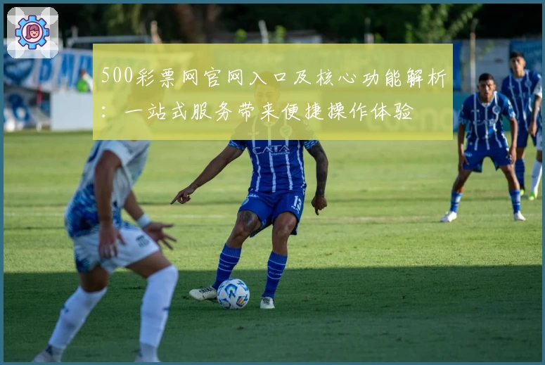 500彩票网官网入口及核心功能解析：一站式服务带来便捷操作体验