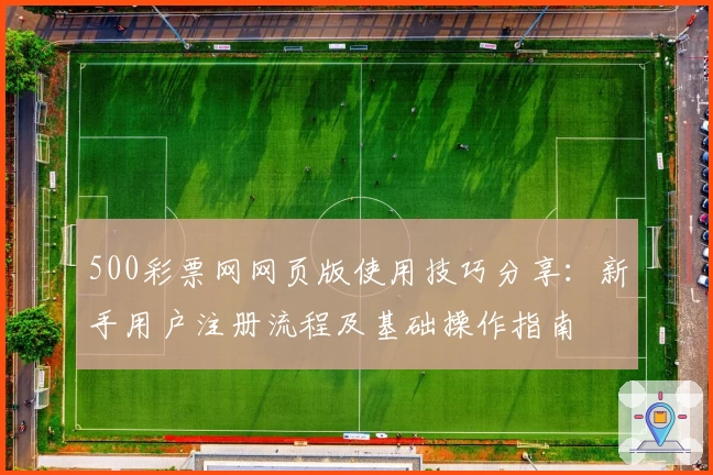 500彩票网网页版使用技巧分享：新手用户注册流程及基础操作指南