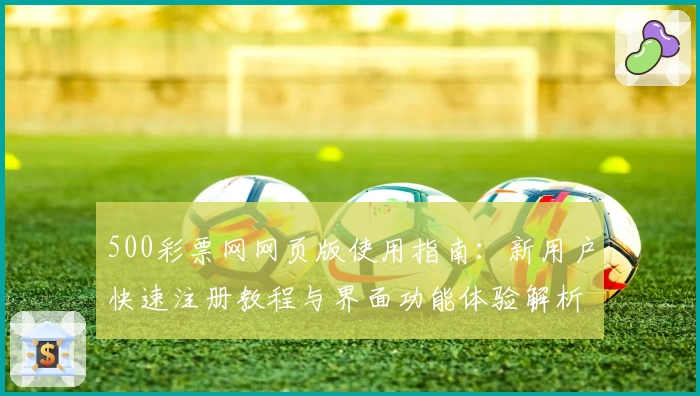 500彩票网网页版使用指南:新用户快速注册教程与界面功能体验解析