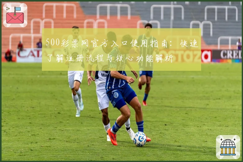 500彩票网官方入口使用指南：快速了解注册流程与核心功能解析
