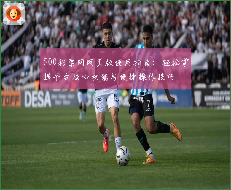 500彩票网网页版使用指南：轻松掌握平台核心功能与便捷操作技巧