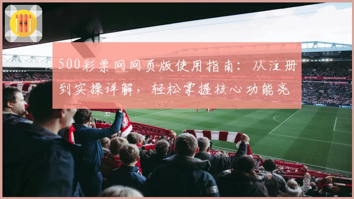 500彩票网网页版使用指南：从注册到实操详解，轻松掌握核心功能亮点