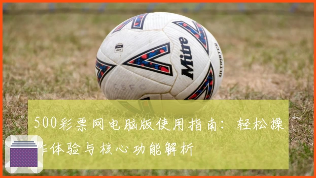 500彩票网电脑版使用指南：轻松操作体验与核心功能解析