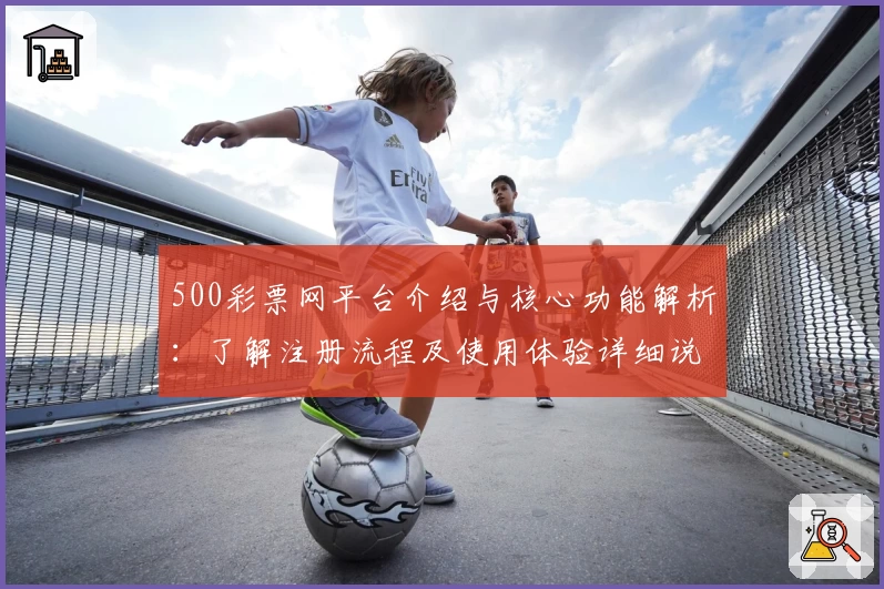 500彩票网平台介绍与核心功能解析：了解注册流程及使用体验详细说明