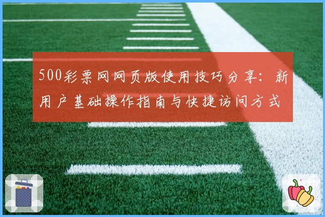 500彩票网网页版使用技巧分享：新用户基础操作指南与快捷访问方式解析