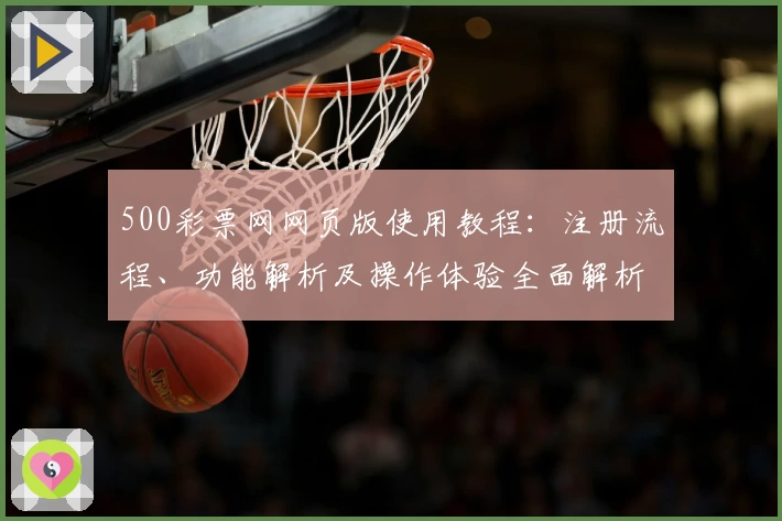 500彩票网网页版使用教程：注册流程、功能解析及操作体验全面解析