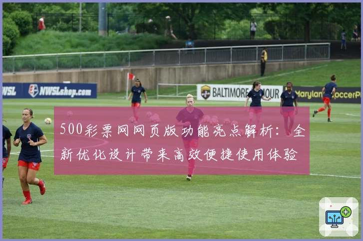 500彩票网网页版功能亮点解析：全新优化设计带来高效便捷使用体验