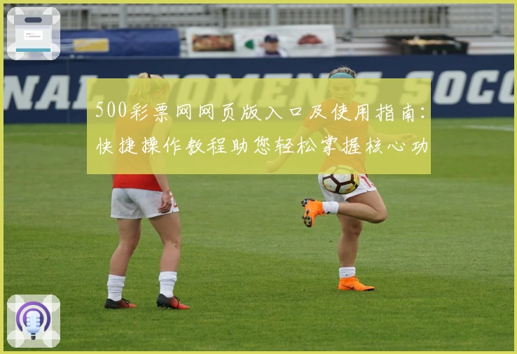 500彩票网网页版入口及使用指南：快捷操作教程助您轻松掌握核心功能