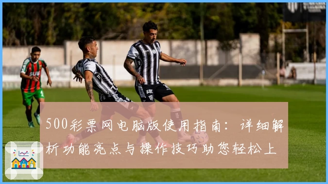 500彩票网电脑版使用指南：详细解析功能亮点与操作技巧助您轻松上手