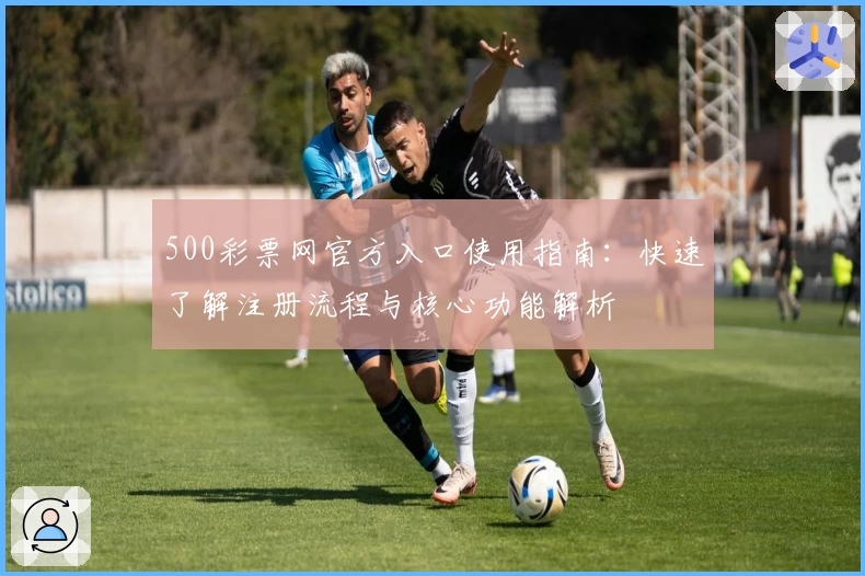 500彩票网官方入口使用指南：快速了解注册流程与核心功能解析