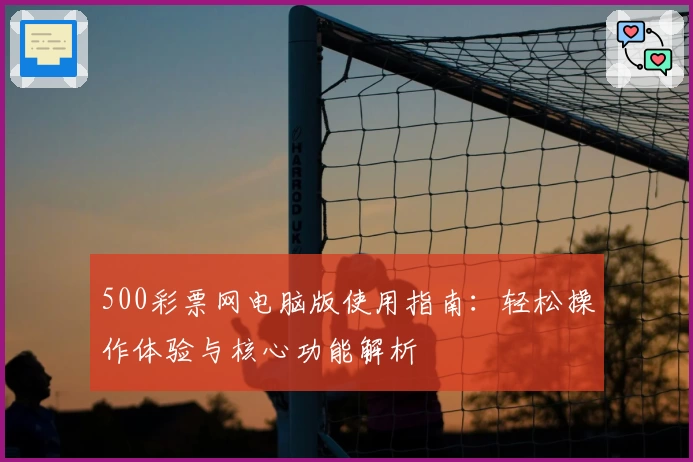 500彩票网电脑版使用指南：轻松操作体验与核心功能解析