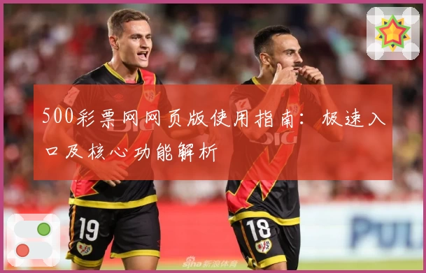 500彩票网网页版使用指南:极速入口及核心功能解析