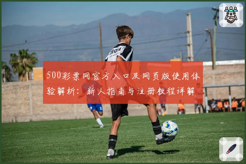 500彩票网官方入口及网页版使用体验解析：新人指南与注册教程详解