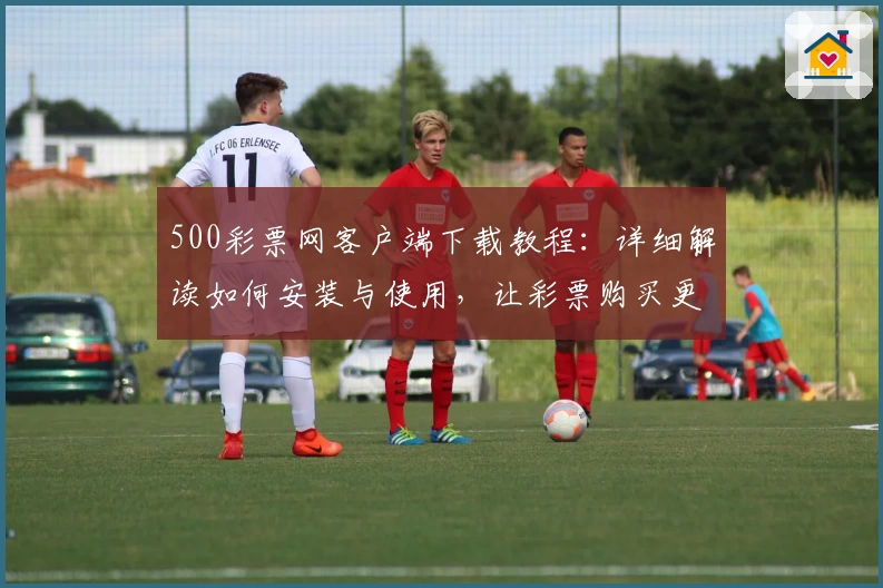 500彩票网客户端下载教程：详细解读如何安装与使用，让彩票购买更便捷