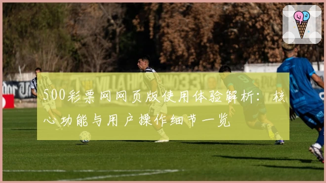 500彩票网网页版使用体验解析：核心功能与用户操作细节一览
