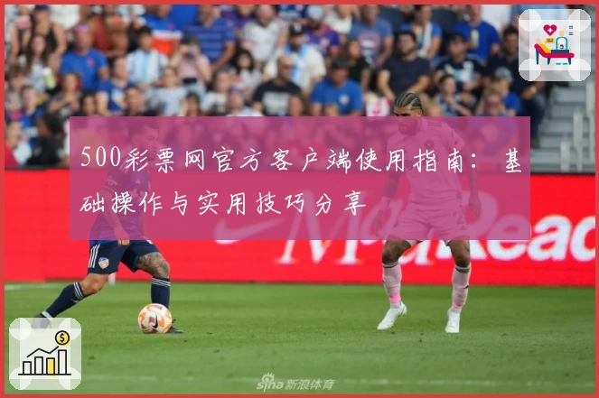 500彩票网官方客户端使用指南：基础操作与实用技巧分享