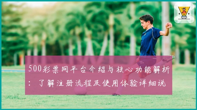 500彩票网平台介绍与核心功能解析：了解注册流程及使用体验详细说明